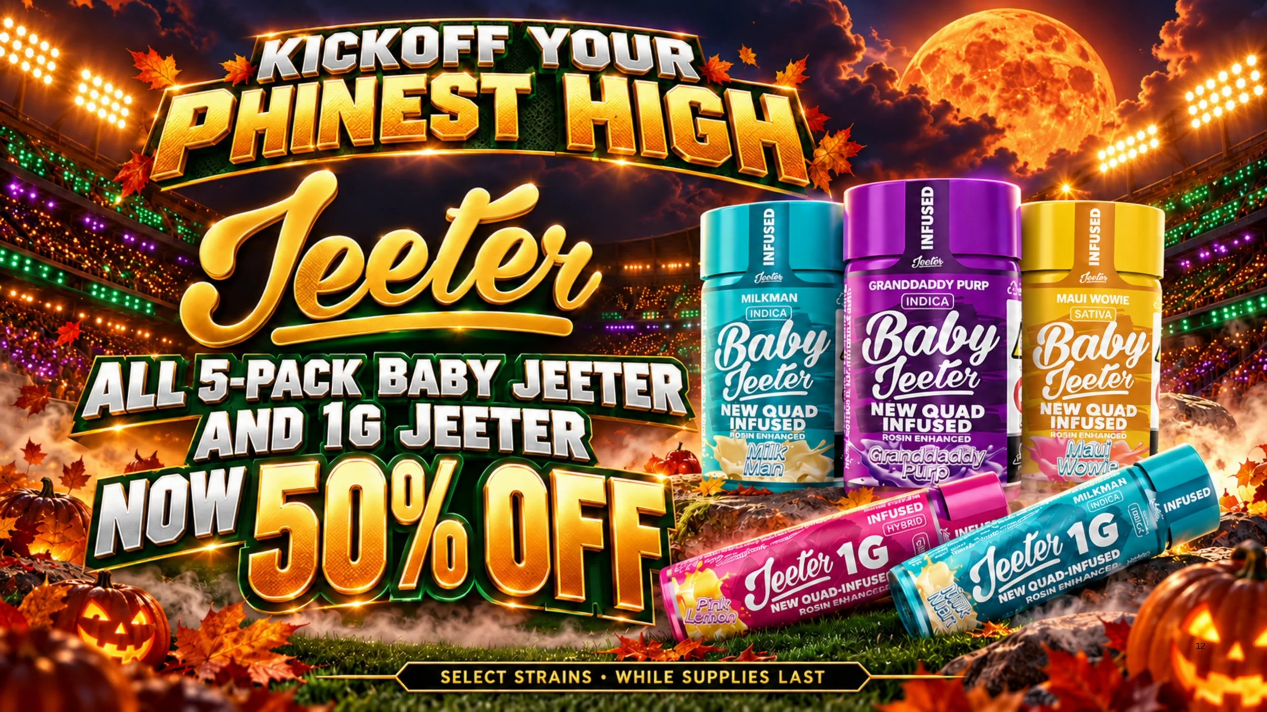 All five-pack Baby Jeeter and 1 g Jeeter: 50% off. Select strains. While supplies last.