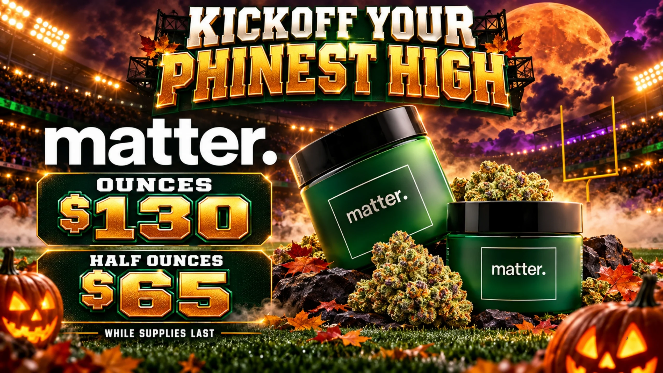 matter. flower: ounces $130; half ounces $65. While supplies last.